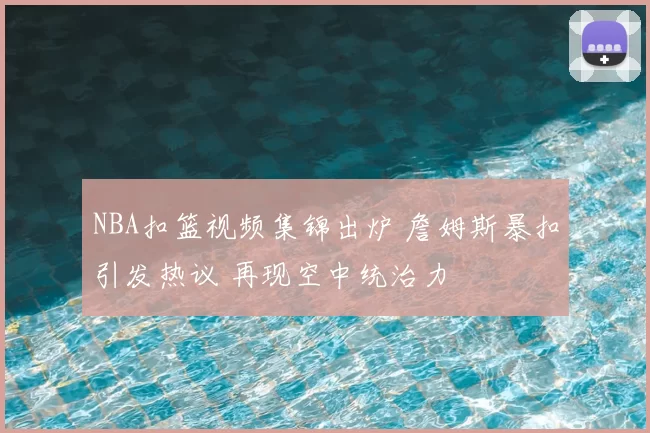 NBA扣篮视频集锦出炉 詹姆斯暴扣引发热议 再现空中统治力