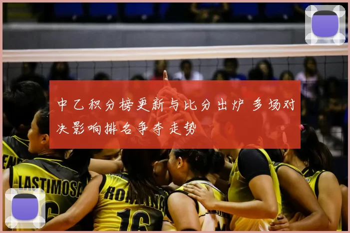 中乙积分榜更新与比分出炉 多场对决影响排名争夺走势