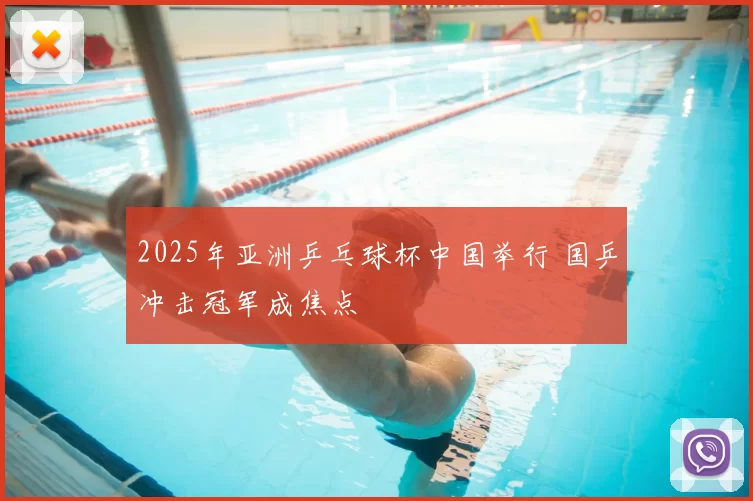 2025年亚洲乒乓球杯中国举行 国乒冲击冠军成焦点