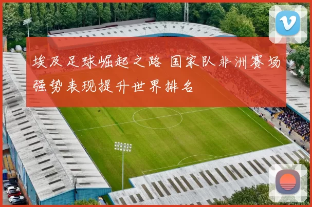 埃及足球崛起之路 国家队非洲赛场强势表现提升世界排名