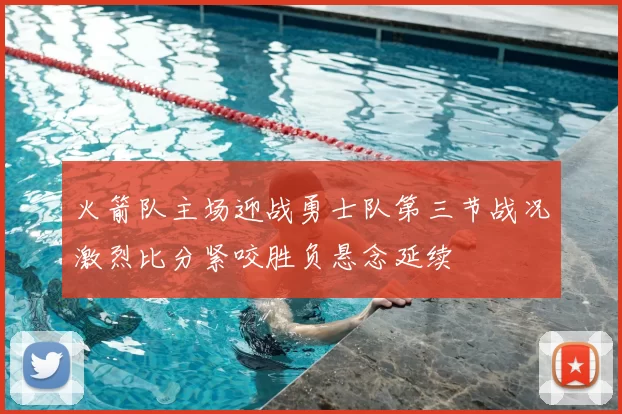 火箭队主场迎战勇士队第三节战况激烈比分紧咬胜负悬念延续