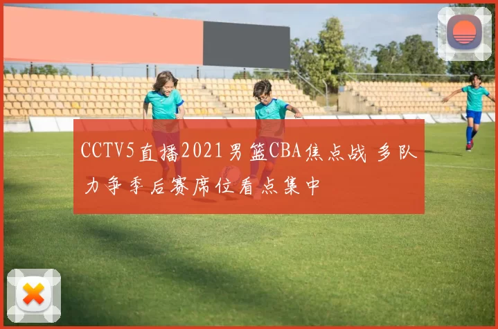 CCTV5直播2021男篮CBA焦点战 多队力争季后赛席位看点集中