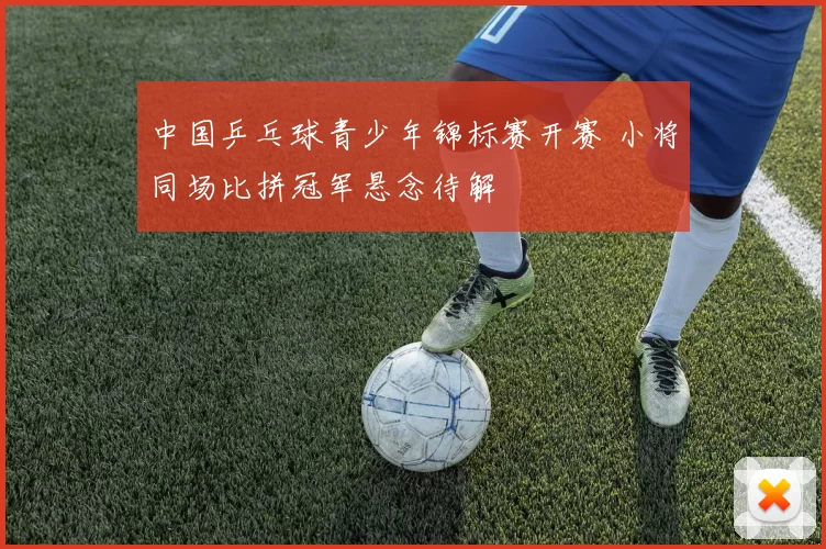 中国乒乓球青少年锦标赛开赛 小将同场比拼冠军悬念待解