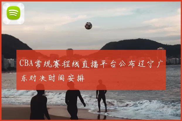 CBA常规赛程线直播平台公布辽宁广东对决时间安排
