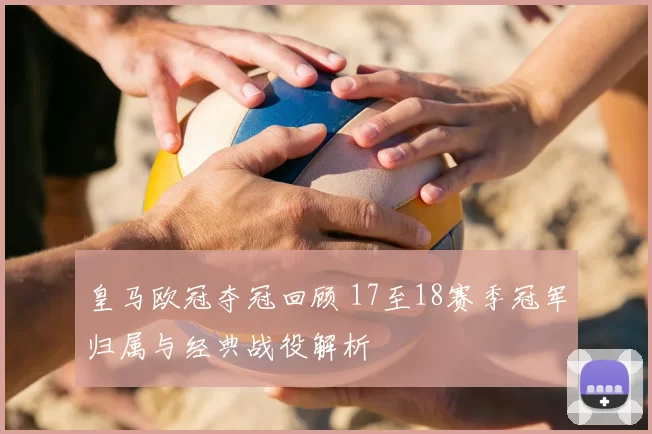 皇马欧冠夺冠回顾 17至18赛季冠军归属与经典战役解析