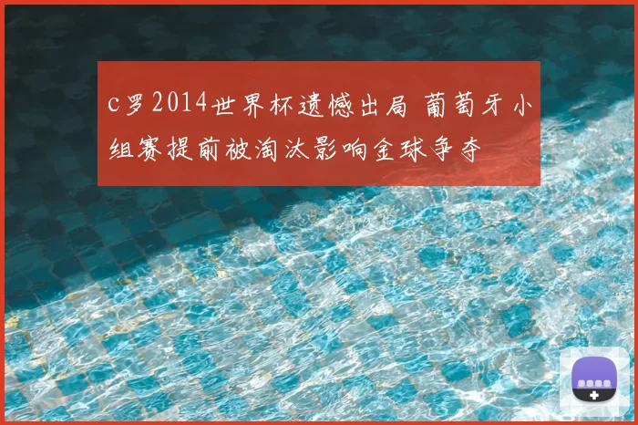 c罗2014世界杯遗憾出局 葡萄牙小组赛提前被淘汰影响金球争夺