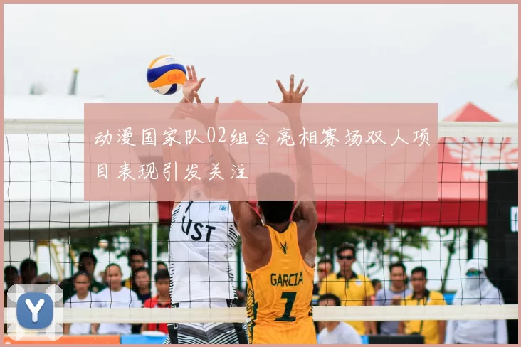 动漫国家队02组合亮相赛场双人项目表现引发关注