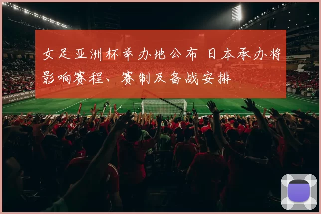 女足亚洲杯举办地公布 日本承办将影响赛程、赛制及备战安排