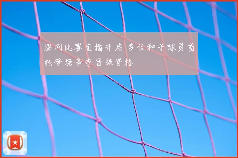 温网比赛直播开启 多位种子球员首轮登场争夺晋级资格