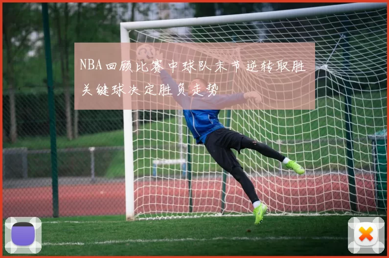 NBA回顾比赛中球队末节逆转取胜 关键球决定胜负走势
