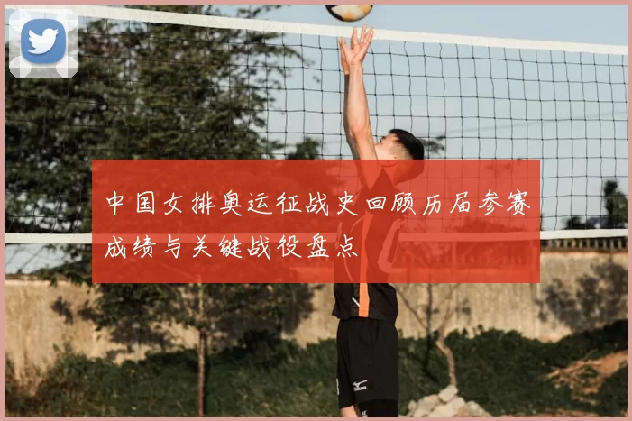 中国女排奥运征战史回顾历届参赛成绩与关键战役盘点