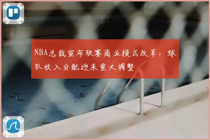 NBA总裁宣布联赛商业模式改革，球队收入分配迎来重大调整