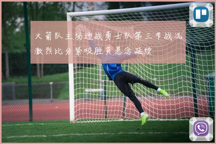 火箭队主场迎战勇士队第三节战况激烈比分紧咬胜负悬念延续