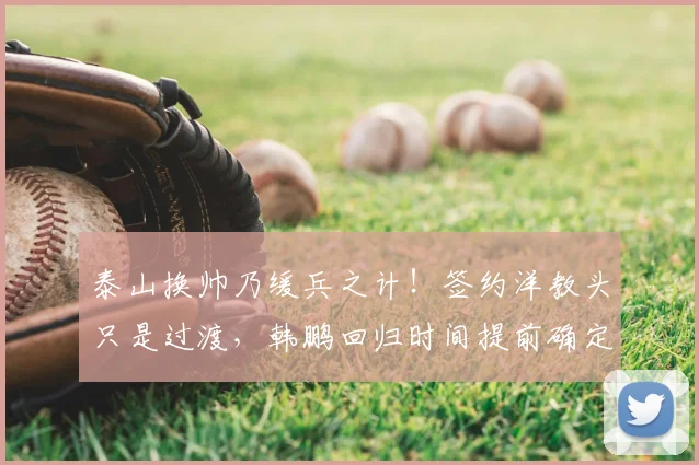 泰山换帅乃缓兵之计！签约洋教头只是过渡，韩鹏回归时间提前确定