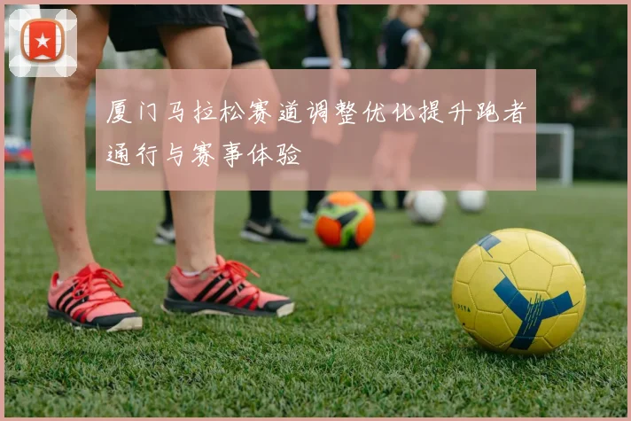 厦门马拉松赛道调整优化提升跑者通行与赛事体验