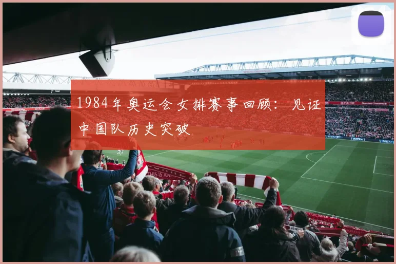1984年奥运会女排赛事回顾：见证中国队历史突破