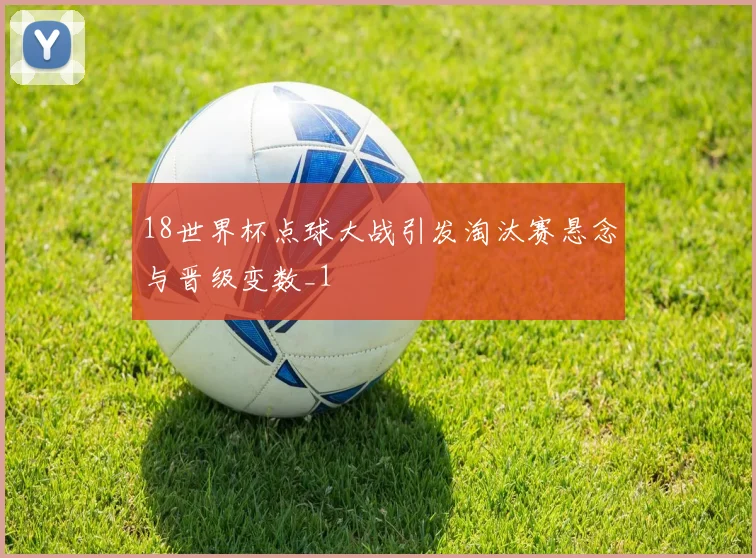 18世界杯点球大战引发淘汰赛悬念与晋级变数_1
