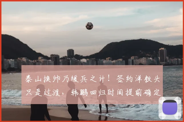 泰山换帅乃缓兵之计！签约洋教头只是过渡，韩鹏回归时间提前确定