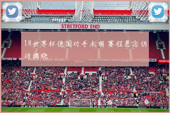 18世界杯德国对手未明 赛程悬念仍待揭晓