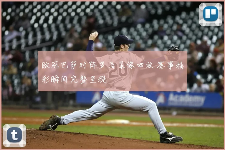 欧冠巴萨对阵罗马录像回放 赛事精彩瞬间完整呈现