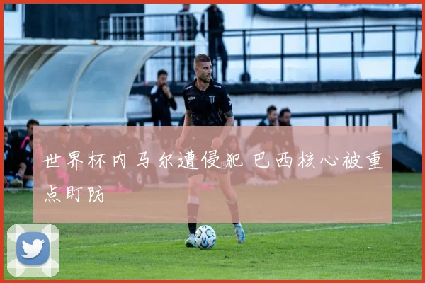世界杯内马尔遭侵犯 巴西核心被重点盯防