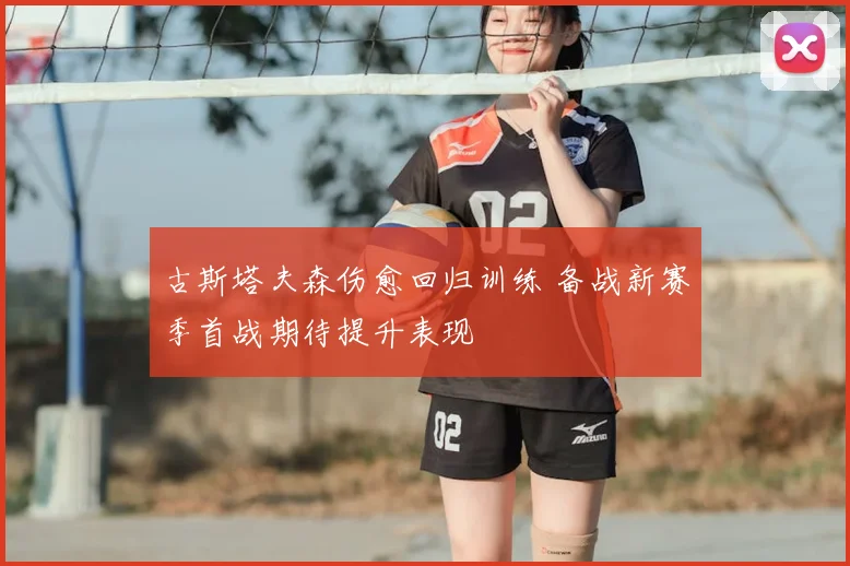 古斯塔夫森伤愈回归训练 备战新赛季首战期待提升表现
