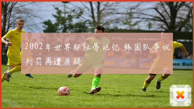 2002年世界杯耻辱记忆 韩国队争议判罚再遭质疑