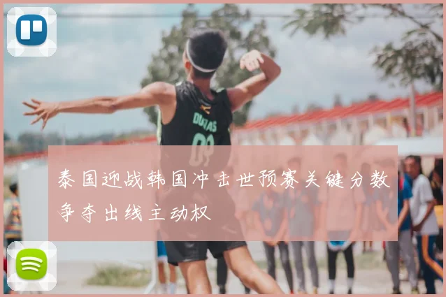 泰国迎战韩国冲击世预赛关键分数争夺出线主动权
