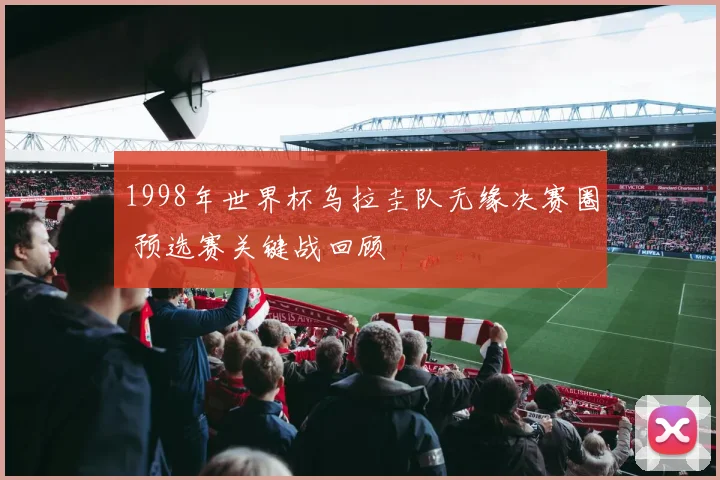 1998年世界杯乌拉圭队无缘决赛圈 预选赛关键战回顾