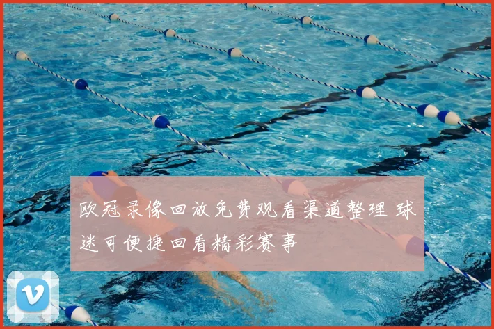 欧冠录像回放免费观看渠道整理 球迷可便捷回看精彩赛事
