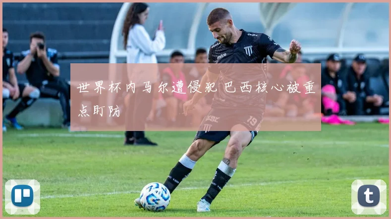 世界杯内马尔遭侵犯 巴西核心被重点盯防